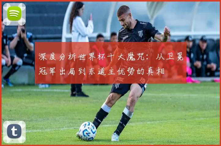 深度分析世界杯十大魔咒:从卫冕冠军出局到东道主优势的真相
