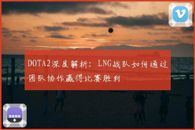 DOTA2深度解析:LNG战队如何通过团队协作赢得比赛胜利