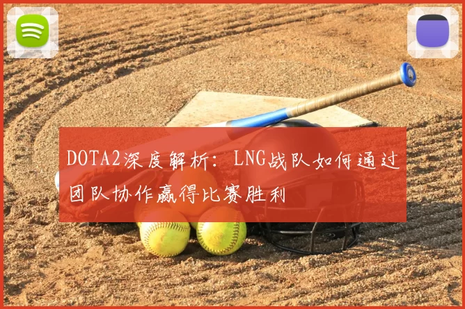 DOTA2深度解析:LNG战队如何通过团队协作赢得比赛胜利