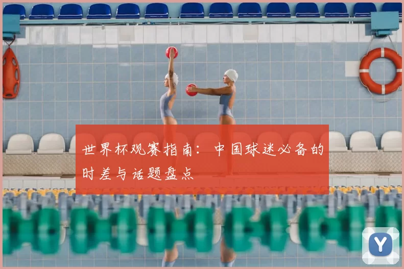 世界杯观赛指南:中国球迷必备的时差与话题盘点