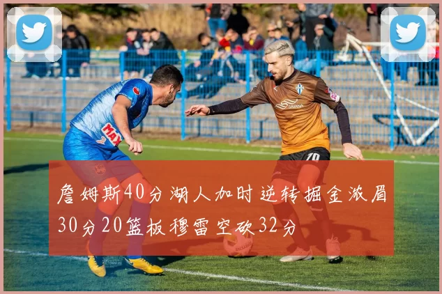詹姆斯40分湖人加时逆转掘金浓眉30分20篮板穆雷空砍32分