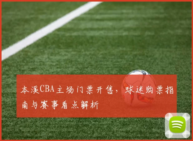 本溪CBA主场门票开售，球迷购票指南与赛事看点解析