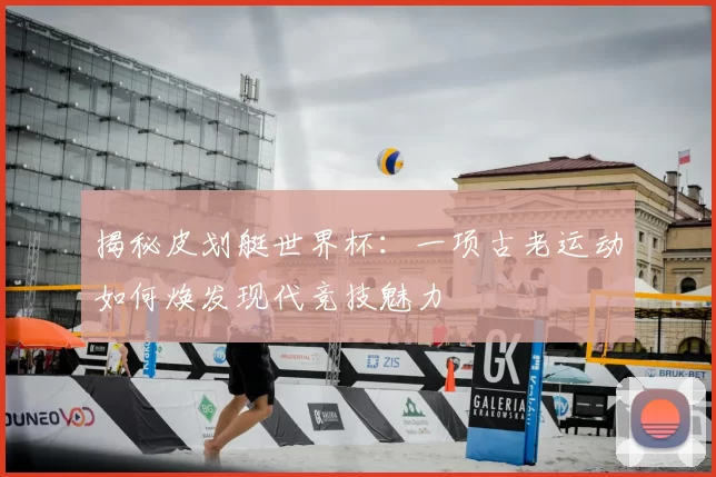 揭秘皮划艇世界杯:一项古老运动如何焕发现代竞技魅力