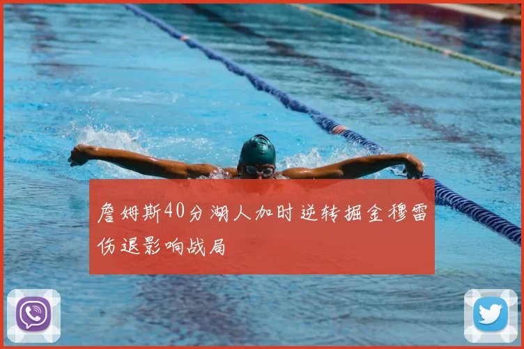 詹姆斯40分湖人加时逆转掘金穆雷伤退影响战局