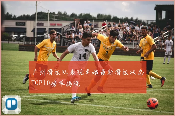 广州滑板队表现卓越最新滑板状态TOP10榜单揭晓