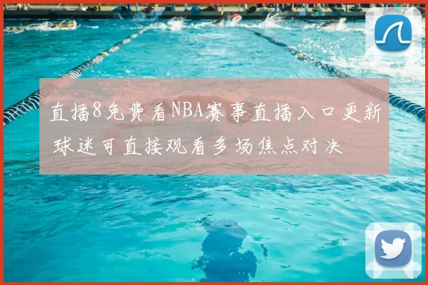 直播8免费看NBA赛事直播入口更新 球迷可直接观看多场焦点对决