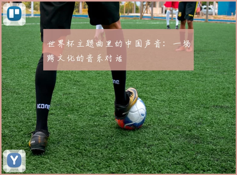 世界杯主题曲里的中国声音:一场跨文化的音乐对话