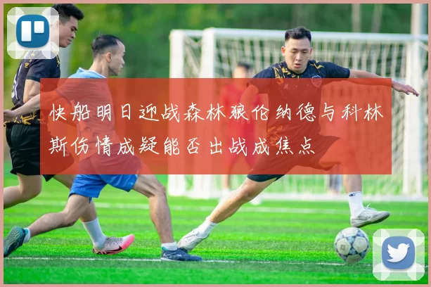 快船明日迎战森林狼伦纳德与科林斯伤情成疑能否出战成焦点