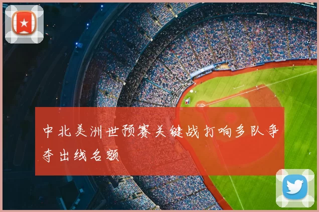 中北美洲世预赛关键战打响多队争夺出线名额