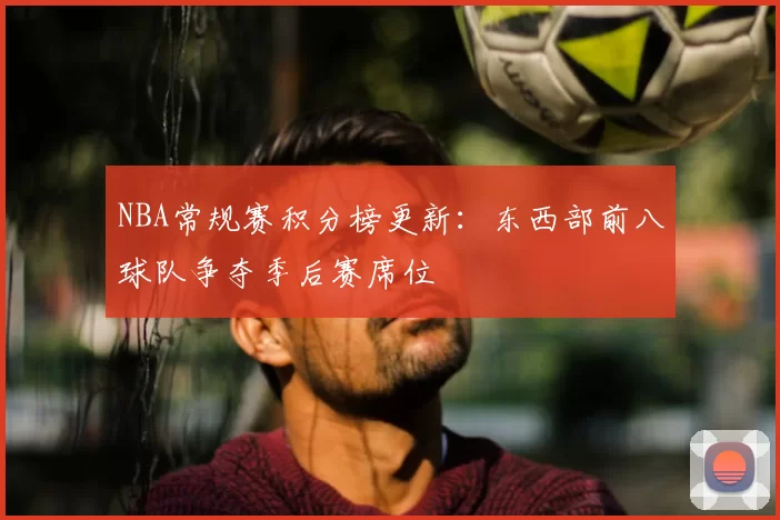NBA常规赛积分榜更新：东西部前八球队争夺季后赛席位