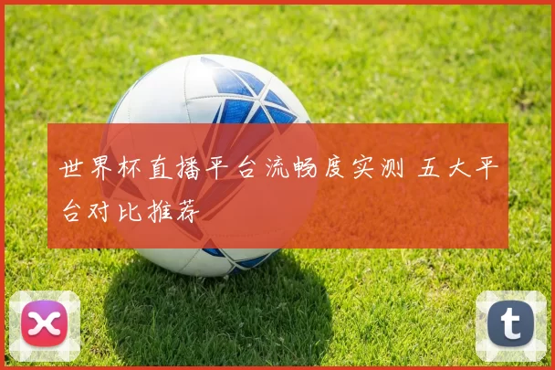 世界杯直播平台流畅度实测 五大平台对比推荐