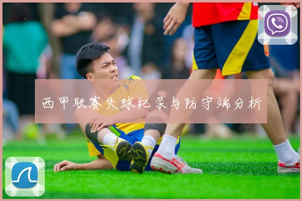 西甲联赛失球纪录与防守端分析