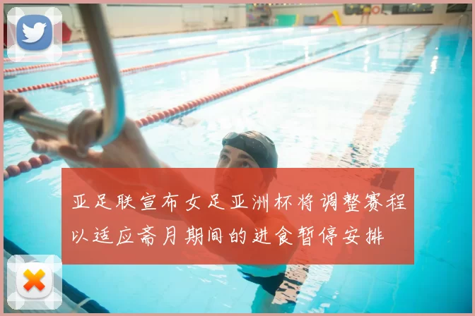 亚足联宣布女足亚洲杯将调整赛程以适应斋月期间的进食暂停安排