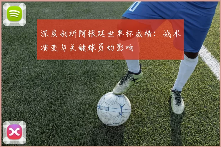 深度剖析阿根廷世界杯成绩：战术演变与关键球员的影响