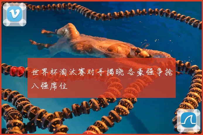 世界杯淘汰赛对手揭晓 各豪强争抢八强席位