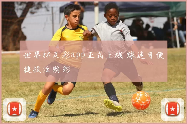 世界杯足彩app正式上线 球迷可便捷投注购彩