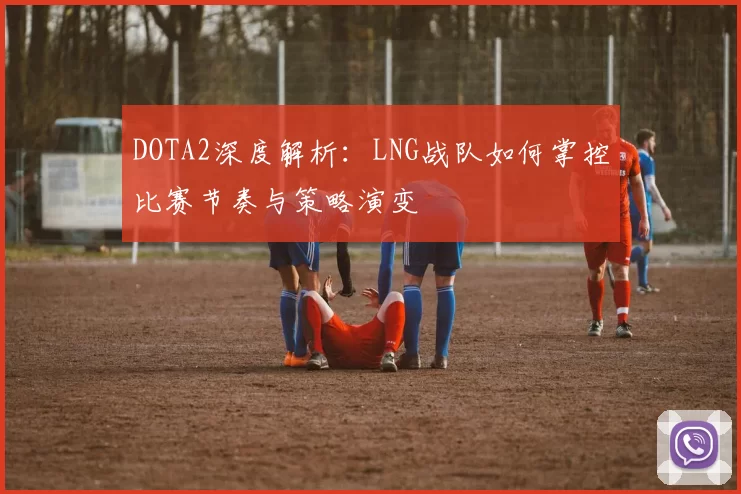 DOTA2深度解析:LNG战队如何掌控比赛节奏与策略演变