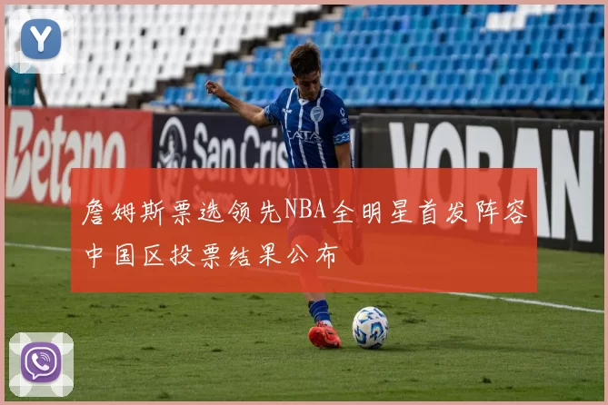 詹姆斯票选领先NBA全明星首发阵容中国区投票结果公布