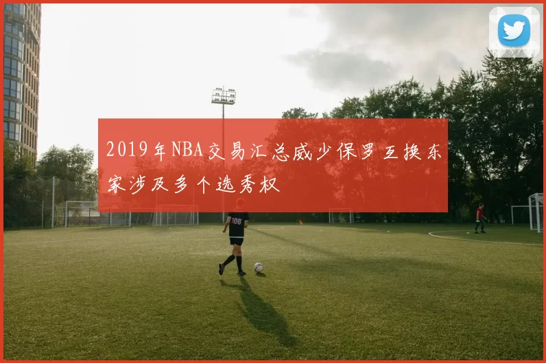 2019年NBA交易汇总威少保罗互换东家涉及多个选秀权