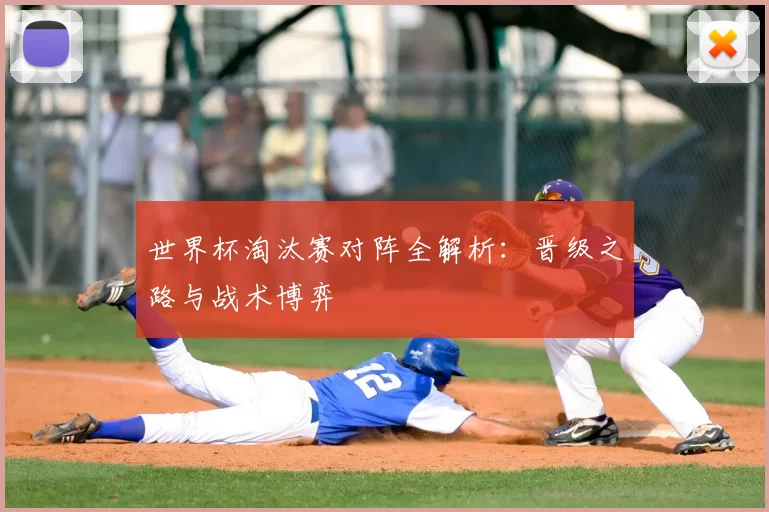 世界杯淘汰赛对阵全解析：晋级之路与战术博弈