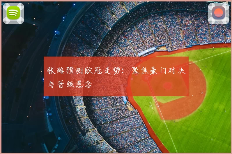 张路预测欧冠走势:聚焦豪门对决与晋级悬念