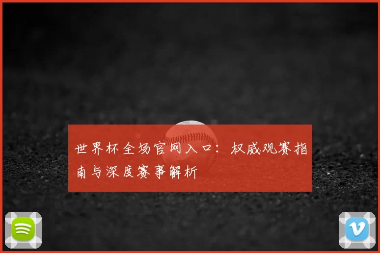世界杯全场官网入口：权威观赛指南与深度赛事解析