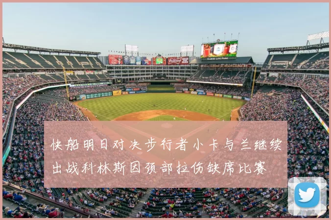 快船明日对决步行者小卡与兰继续出战科林斯因颈部拉伤缺席比赛