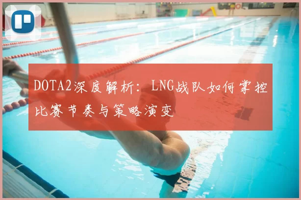 DOTA2深度解析:LNG战队如何掌控比赛节奏与策略演变