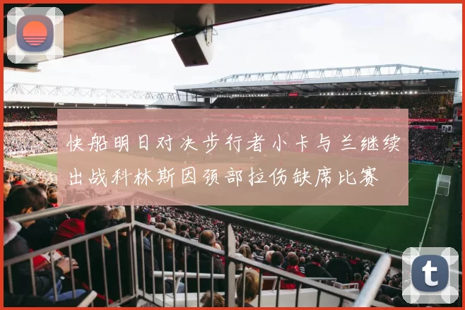 快船明日对决步行者小卡与兰继续出战科林斯因颈部拉伤缺席比赛