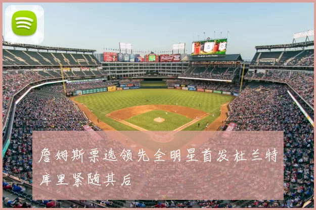 詹姆斯票选领先全明星首发杜兰特库里紧随其后