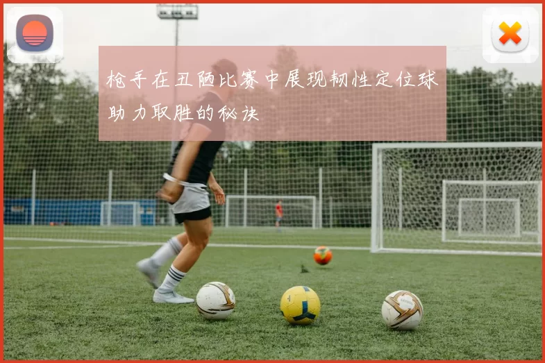 枪手在丑陋比赛中展现韧性定位球助力取胜的秘诀