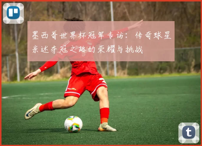 墨西哥世界杯冠军专访：传奇球星亲述夺冠之路的荣耀与挑战