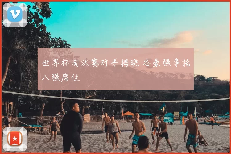 世界杯淘汰赛对手揭晓 各豪强争抢八强席位