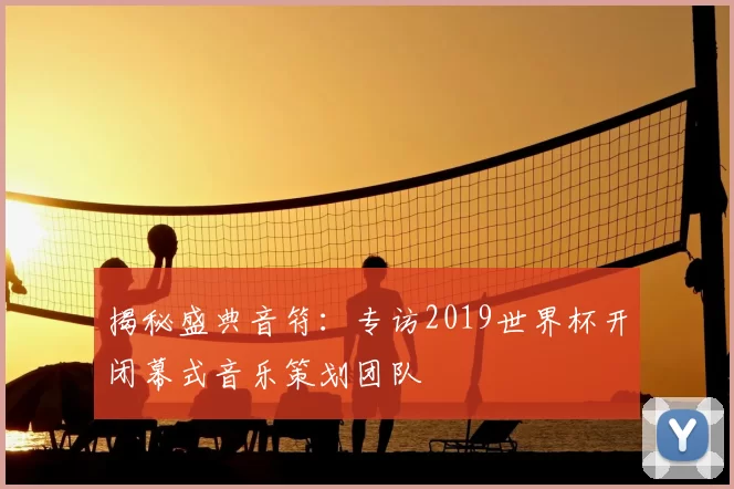 揭秘盛典音符:专访2019世界杯开闭幕式音乐策划团队