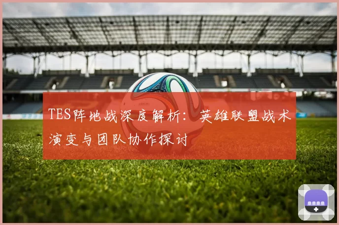 TES阵地战深度解析:英雄联盟战术演变与团队协作探讨