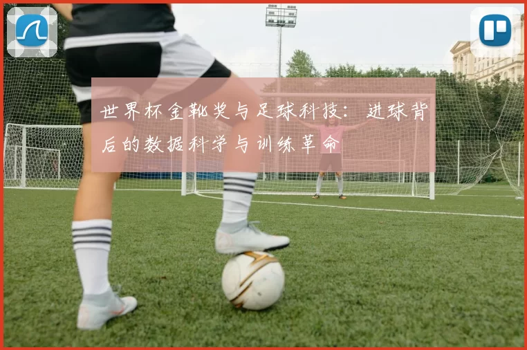 世界杯金靴奖与足球科技:进球背后的数据科学与训练革命