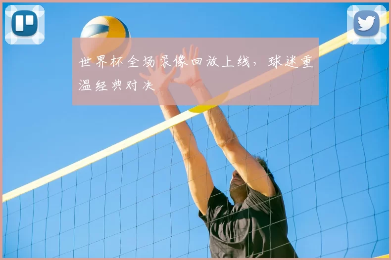 世界杯全场录像回放上线,球迷重温经典对决