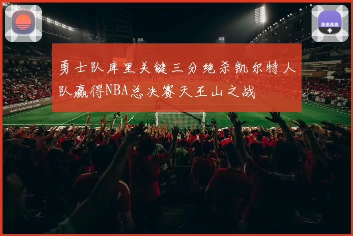 勇士队库里关键三分绝杀凯尔特人队赢得NBA总决赛天王山之战