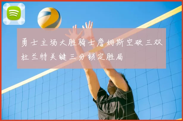 勇士主场大胜骑士詹姆斯空砍三双杜兰特关键三分锁定胜局