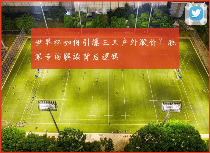 世界杯如何引爆三夫户外股价？独家专访解读背后逻辑