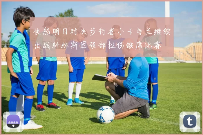 快船明日对决步行者小卡与兰继续出战科林斯因颈部拉伤缺席比赛