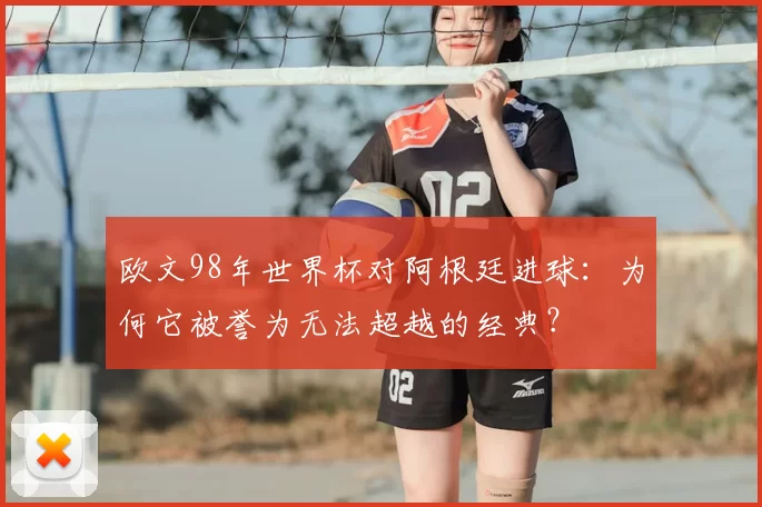 欧文98年世界杯对阿根廷进球:为何它被誉为无法超越的经典?