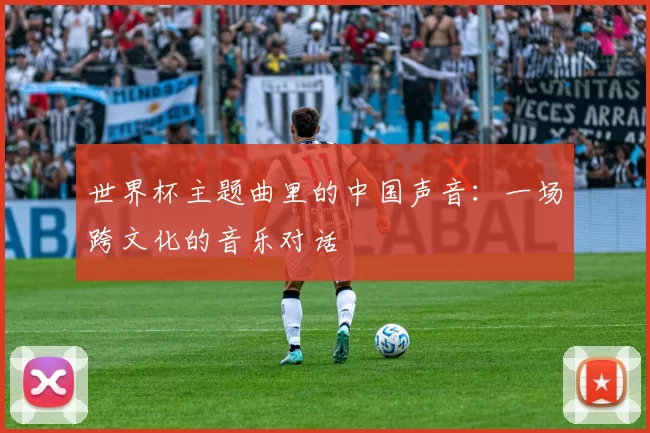 世界杯主题曲里的中国声音:一场跨文化的音乐对话
