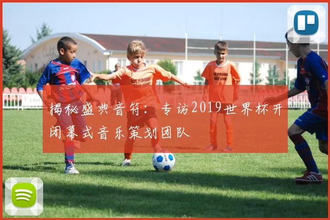 揭秘盛典音符:专访2019世界杯开闭幕式音乐策划团队