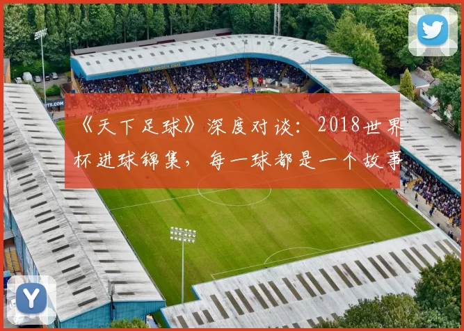 《天下足球》深度对谈:2018世界杯进球锦集,每一球都是一个故事
