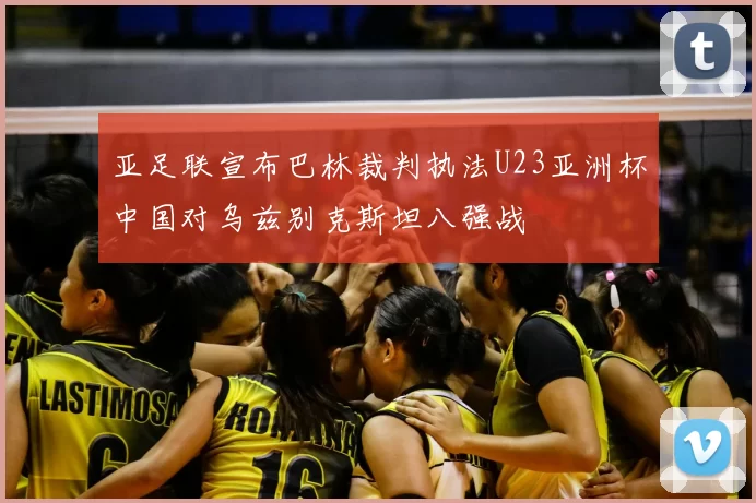 亚足联宣布巴林裁判执法U23亚洲杯中国对乌兹别克斯坦八强战