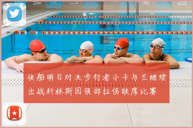 快船明日对决步行者小卡与兰继续出战科林斯因颈部拉伤缺席比赛