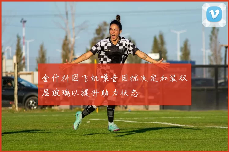 舍什科因飞机噪音困扰决定加装双层玻璃以提升助力状态