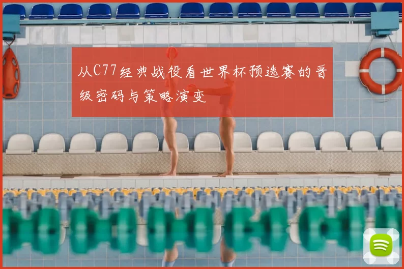 从C77经典战役看世界杯预选赛的晋级密码与策略演变