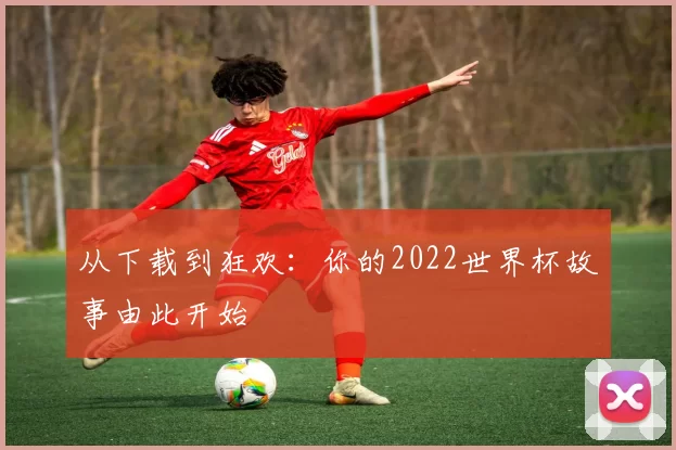 从下载到狂欢：你的2022世界杯故事由此开始